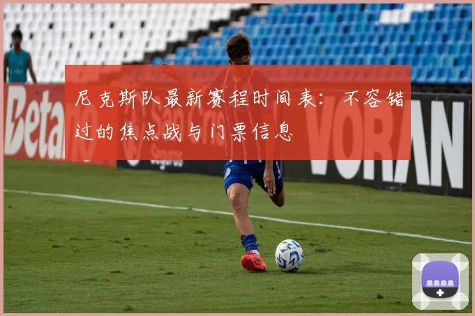 尼克斯队最新赛程时间表：不容错过的焦点战与门票信息