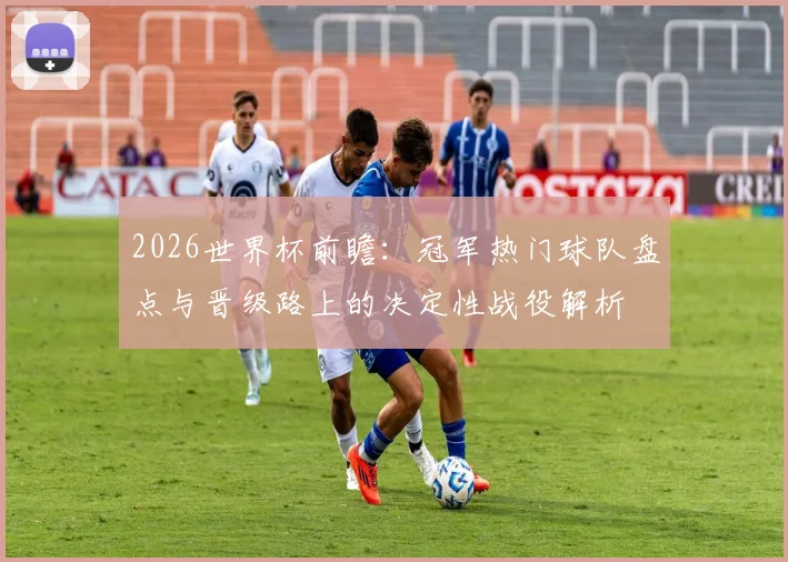 2026世界杯前瞻:冠军热门球队盘点与晋级路上的决定性战役解析