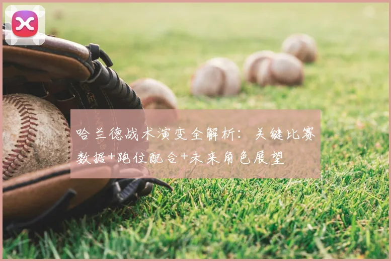 哈兰德战术演变全解析:关键比赛数据+跑位配合+未来角色展望