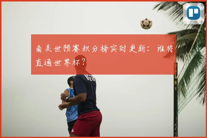 南美世预赛积分榜实时更新:谁将直通世界杯?