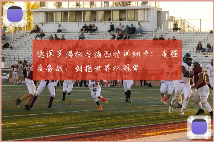 德保罗揭秘与梅西特训细节:高强度备战,剑指世界杯冠军