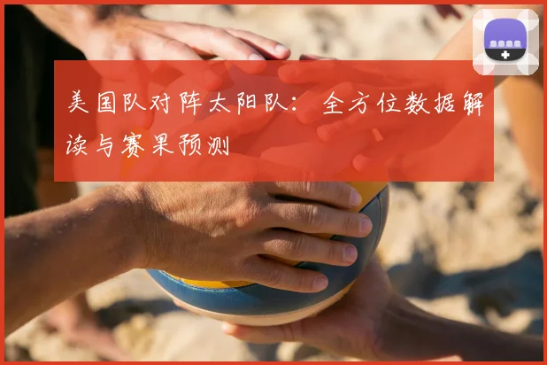 美国队对阵太阳队:全方位数据解读与赛果预测