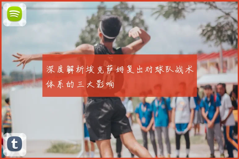 深度解析埃克萨姆复出对球队战术体系的三大影响