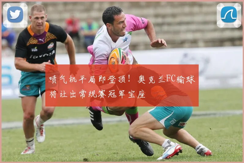 喷气机平局即登顶!奥克兰FC输球将让出常规赛冠军宝座