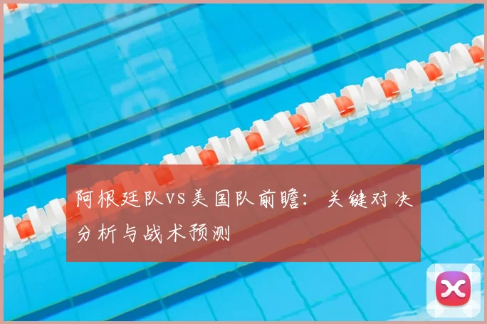 阿根廷队vs美国队前瞻:关键对决分析与战术预测