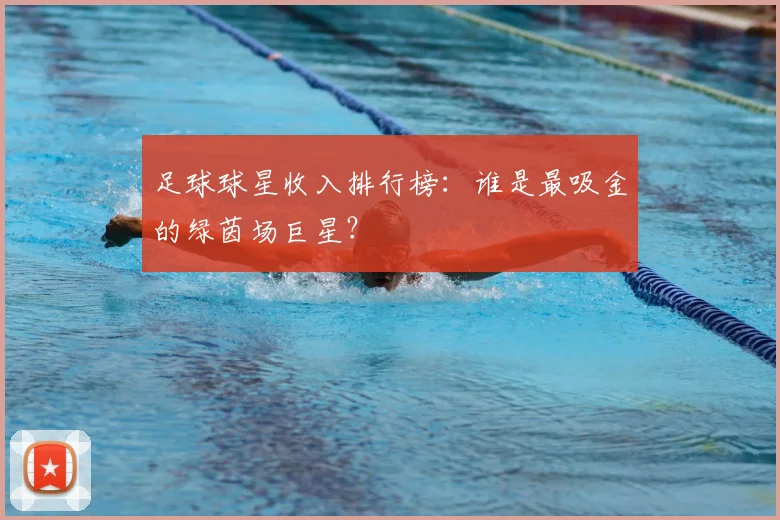足球球星收入排行榜：谁是最吸金的绿茵场巨星？