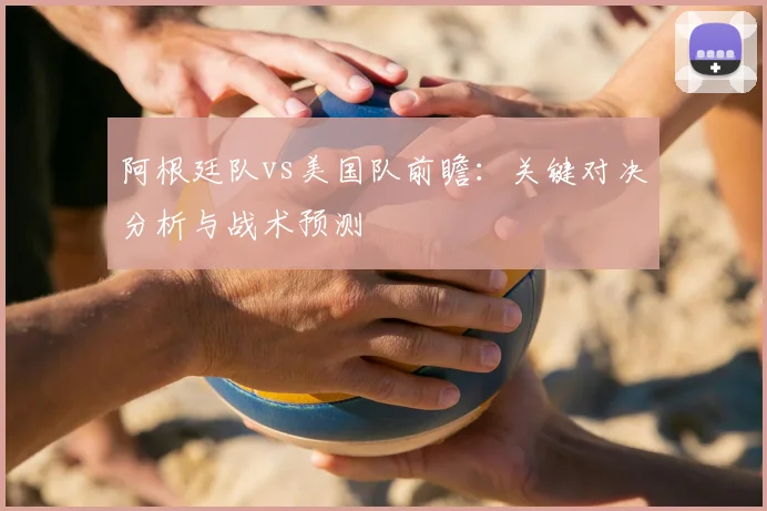阿根廷队vs美国队前瞻:关键对决分析与战术预测