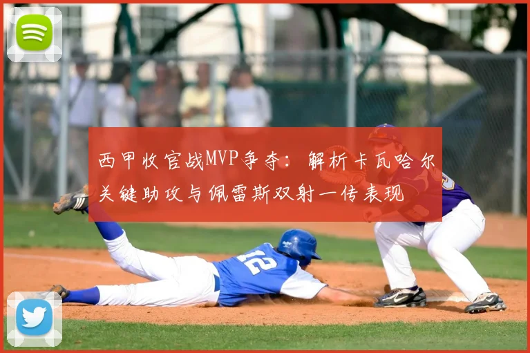 西甲收官战MVP争夺:解析卡瓦哈尔关键助攻与佩雷斯双射一传表现