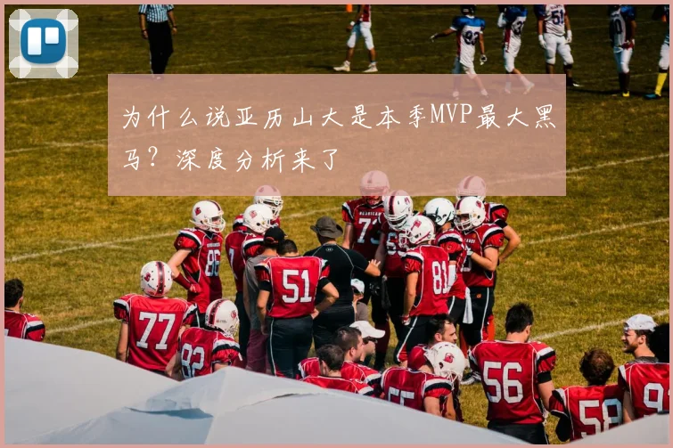 为什么说亚历山大是本季MVP最大黑马?深度分析来了