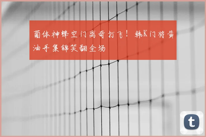 葡体神锋空门离奇打飞!韩K门将黄油手集锦笑翻全场