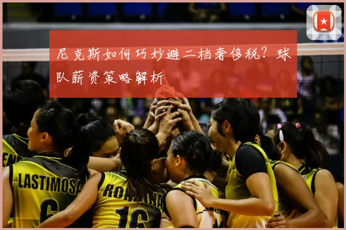 尼克斯如何巧妙避二档奢侈税?球队薪资策略解析