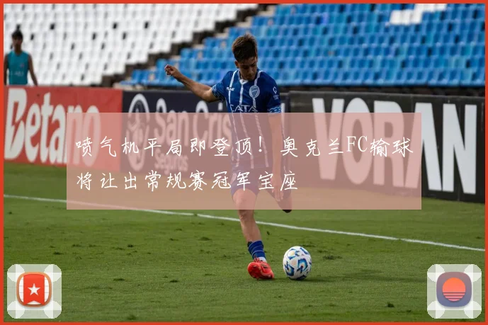 喷气机平局即登顶!奥克兰FC输球将让出常规赛冠军宝座