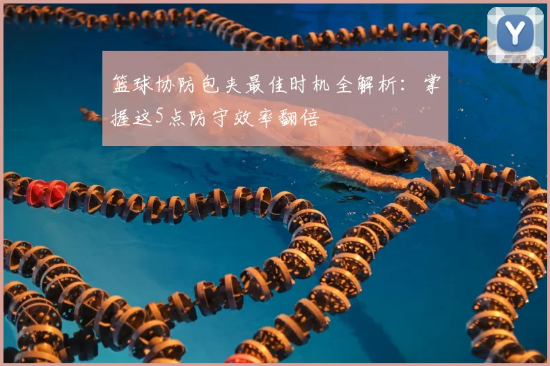 篮球协防包夹最佳时机全解析：掌握这5点防守效率翻倍