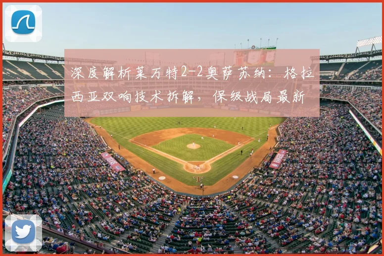 深度解析莱万特2-2奥萨苏纳:格拉西亚双响技术拆解,保级战局最新影响