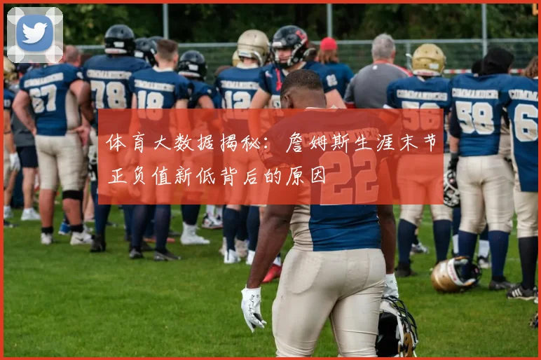 体育大数据揭秘:詹姆斯生涯末节正负值新低背后的原因