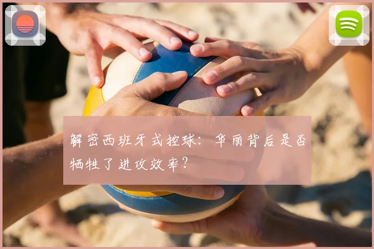 解密西班牙式控球:华丽背后是否牺牲了进攻效率?