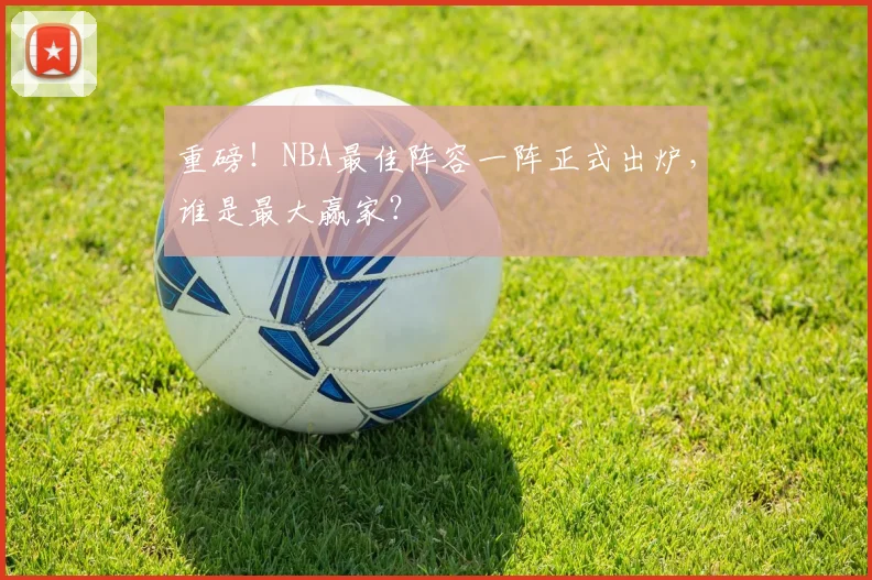 重磅!NBA最佳阵容一阵正式出炉,谁是最大赢家?