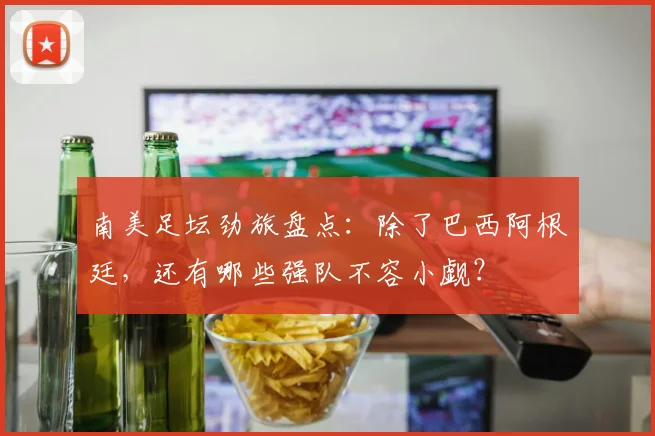 南美足坛劲旅盘点:除了巴西阿根廷,还有哪些强队不容小觑?
