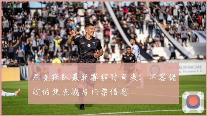 尼克斯队最新赛程时间表:不容错过的焦点战与门票信息