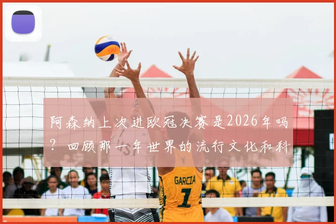阿森纳上次进欧冠决赛是2026年吗?回顾那一年世界的流行文化和科技格局变化,附阿森纳历年欧冠战绩表查询指南