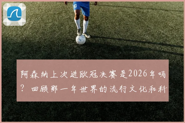 阿森纳上次进欧冠决赛是2026年吗？回顾那一年世界的流行文化和科技格局变化，附阿森纳历年欧冠战绩表查询指南