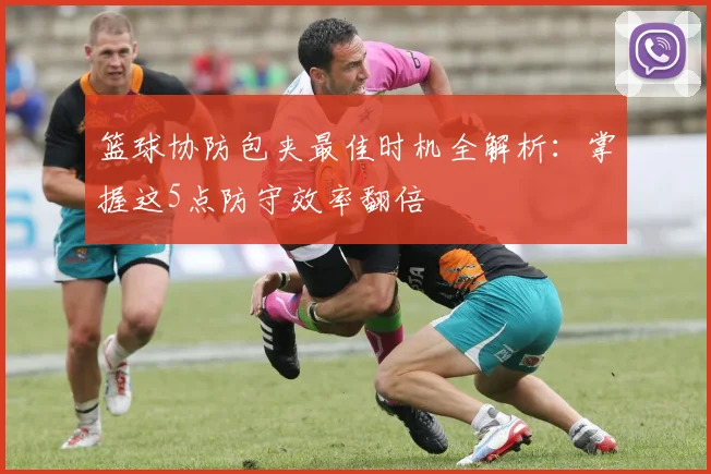 篮球协防包夹最佳时机全解析:掌握这5点防守效率翻倍