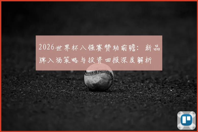2026世界杯八强赛赞助前瞻:新品牌入场策略与投资回报深度解析