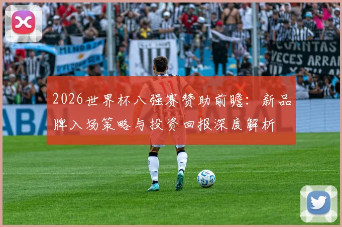 2026世界杯八强赛赞助前瞻:新品牌入场策略与投资回报深度解析