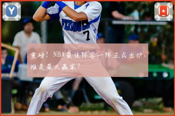 重磅！NBA最佳阵容一阵正式出炉，谁是最大赢家？