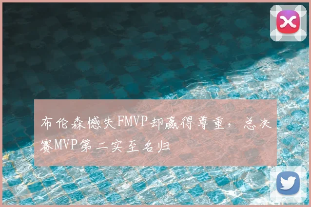 布伦森憾失FMVP却赢得尊重,总决赛MVP第二实至名归
