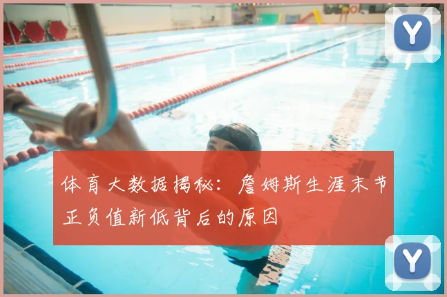 体育大数据揭秘：詹姆斯生涯末节正负值新低背后的原因