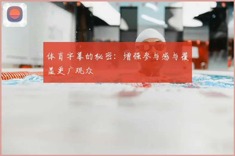 体育字幕的秘密:增强参与感与覆盖更广观众