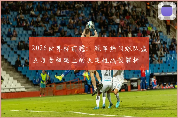2026世界杯前瞻:冠军热门球队盘点与晋级路上的决定性战役解析